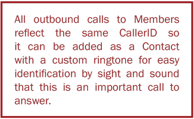 All outbound calls to Members reflect the same CallerID so it can be added as a Contact with a custom ringtone for easy identification by sight and sound that this is an important call to answer.