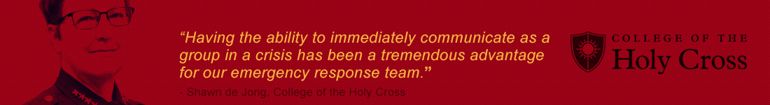 “Having the ability to immediately communicate as agroup in a crisis has been a tremendous advantage for our emergency response team.” - Shawn de Jong, College of the Holy Cross